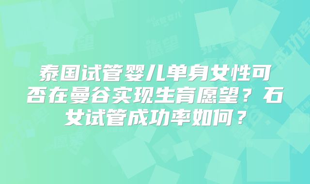 泰国试管婴儿单身女性可否在曼谷实现生育愿望？石女试管成功率如何？