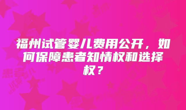 福州试管婴儿费用公开，如何保障患者知情权和选择权？