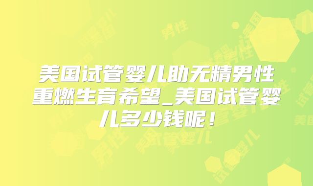 美国试管婴儿助无精男性重燃生育希望_美国试管婴儿多少钱呢！