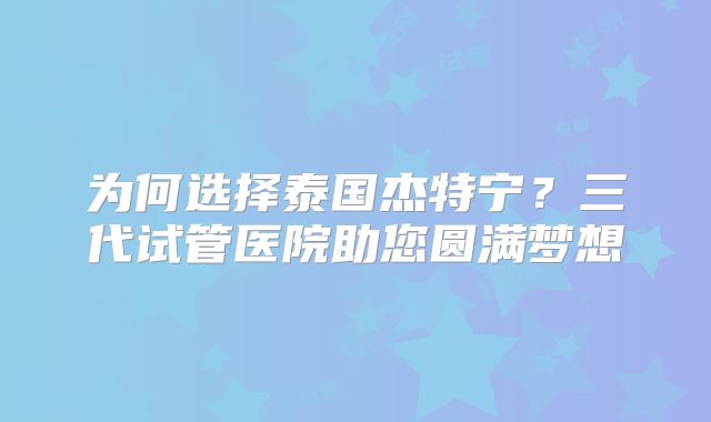 为何选择泰国杰特宁？三代试管医院助您圆满梦想