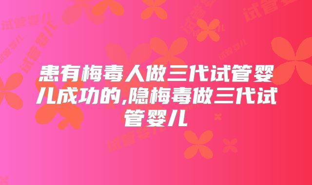 患有梅毒人做三代试管婴儿成功的,隐梅毒做三代试管婴儿