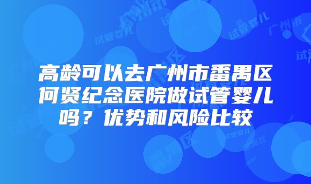 高龄可以去广州市番禺区何贤纪念医院做试管婴儿吗？优势和风险比较