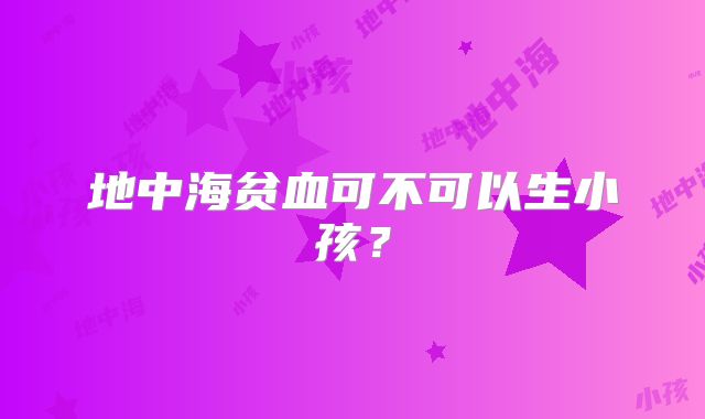 地中海贫血可不可以生小孩？