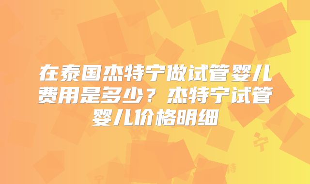 在泰国杰特宁做试管婴儿费用是多少？杰特宁试管婴儿价格明细