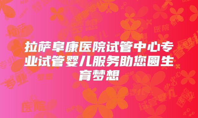 拉萨阜康医院试管中心专业试管婴儿服务助您圆生育梦想
