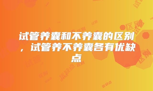 试管养囊和不养囊的区别，试管养不养囊各有优缺点