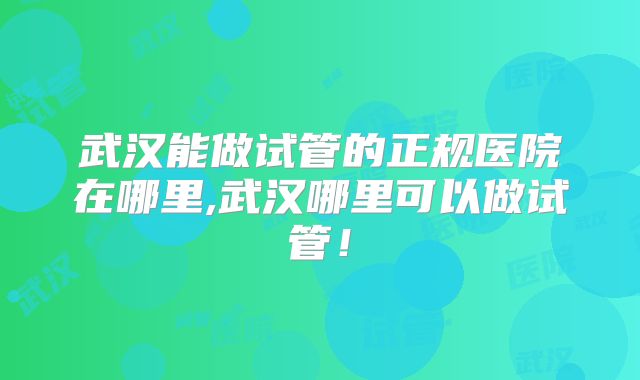 武汉能做试管的正规医院在哪里,武汉哪里可以做试管！