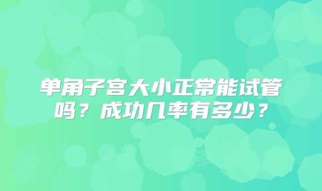 单角子宫大小正常能试管吗？成功几率有多少？