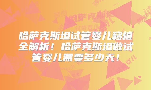 哈萨克斯坦试管婴儿移植全解析！哈萨克斯坦做试管婴儿需要多少天！