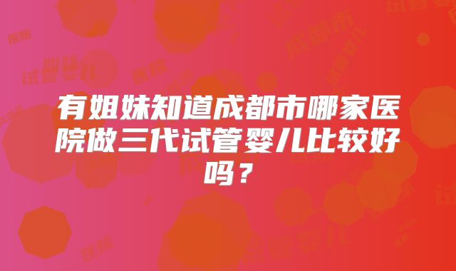 有姐妹知道成都市哪家医院做三代试管婴儿比较好吗？