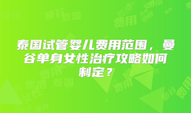 泰国试管婴儿费用范围,曼谷单身女性治疗攻略如何制定?