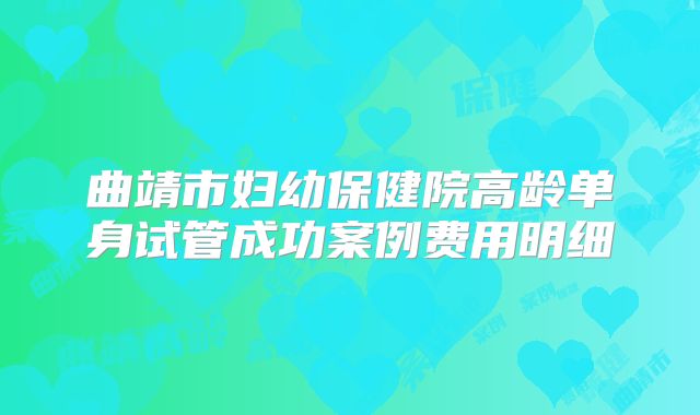 曲靖市妇幼保健院高龄单身试管成功案例费用明细
