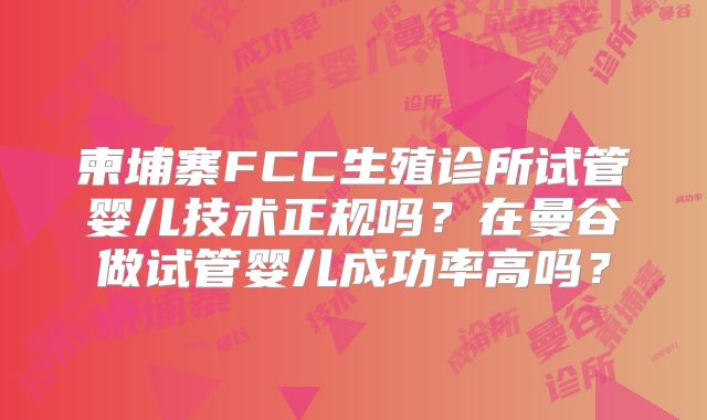 柬埔寨FCC生殖诊所试管婴儿技术正规吗？在曼谷做试管婴儿成功率高吗？