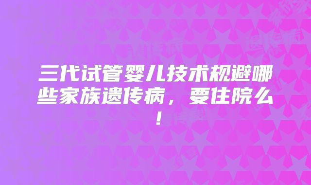 三代试管婴儿技术规避哪些家族遗传病，要住院么！