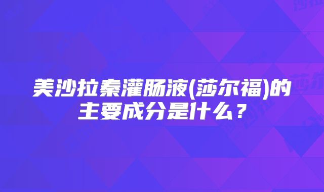 美沙拉秦灌肠液(莎尔福)的主要成分是什么？