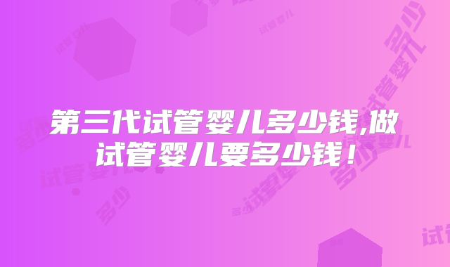 第三代试管婴儿多少钱,做试管婴儿要多少钱！