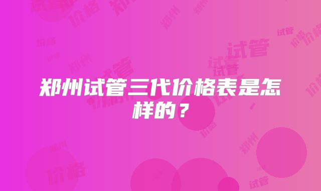 郑州试管三代价格表是怎样的?