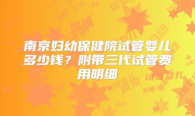 南京妇幼保健院试管婴儿多少钱？附带三代试管费用明细