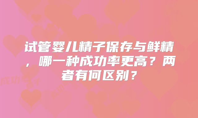 试管婴儿精子保存与鲜精，哪一种成功率更高？两者有何区别？