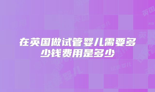 在英国做试管婴儿需要多少钱费用是多少