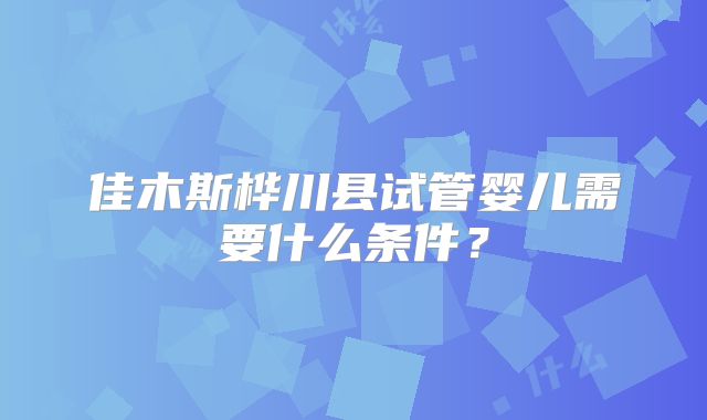 佳木斯桦川县试管婴儿需要什么条件？