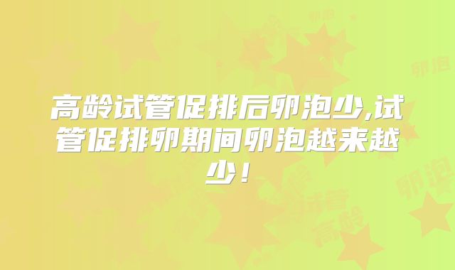 高龄试管促排后卵泡少,试管促排卵期间卵泡越来越少！