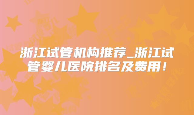 浙江试管机构推荐_浙江试管婴儿医院排名及费用!