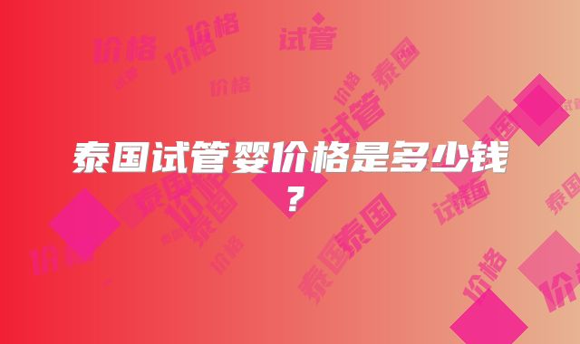 泰国试管婴价格是多少钱?