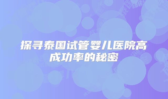 探寻泰国试管婴儿医院高成功率的秘密