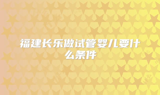 福建长乐做试管婴儿要什么条件