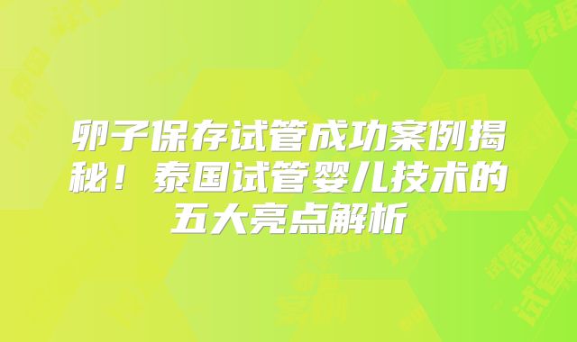 卵子保存试管成功案例揭秘！泰国试管婴儿技术的五大亮点解析