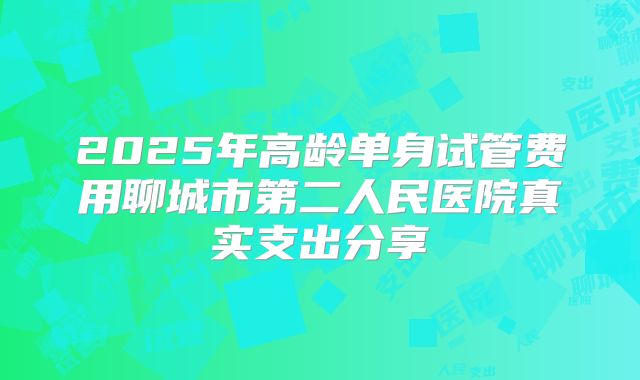 2025年高龄单身试管费用聊城市第二人民医院真实支出分享