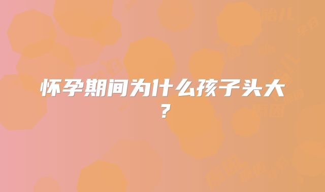 怀孕期间为什么孩子头大？