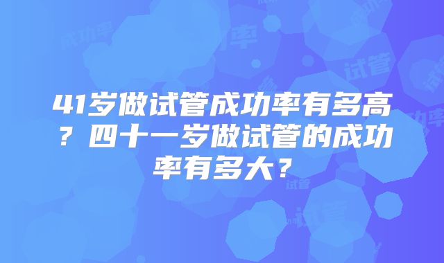 41岁做试管成功率有多高？四十一岁做试管的成功率有多大？