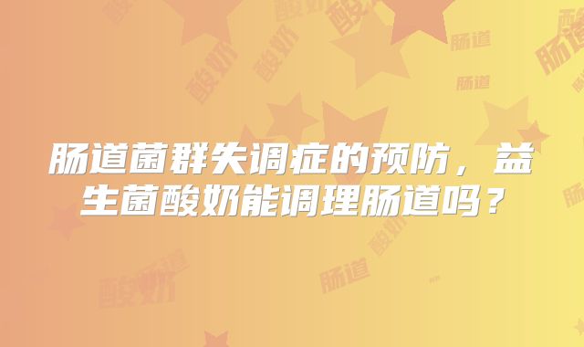 肠道菌群失调症的预防，益生菌酸奶能调理肠道吗？
