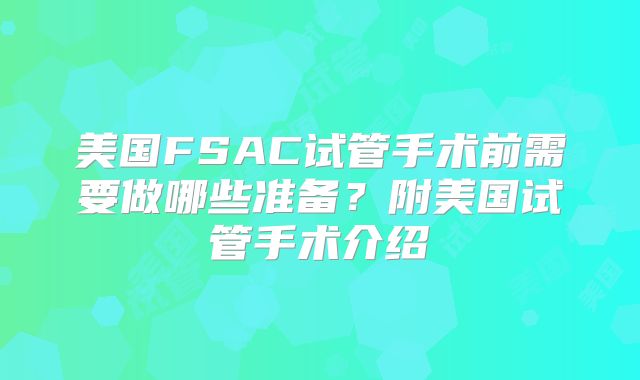 美国FSAC试管手术前需要做哪些准备?附美国试管手术介绍