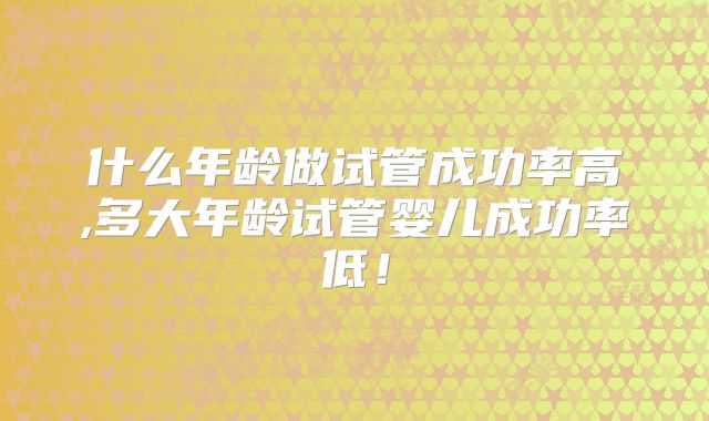 什么年龄做试管成功率高,多大年龄试管婴儿成功率低！