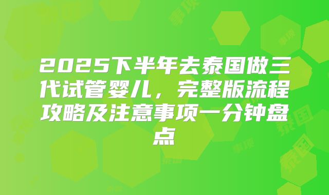 2025下半年去泰国做三代试管婴儿，完整版流程攻略及注意事项一分钟盘点
