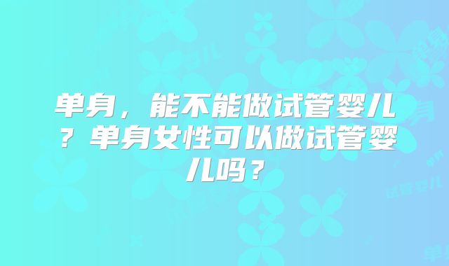 单身，能不能做试管婴儿？单身女性可以做试管婴儿吗？