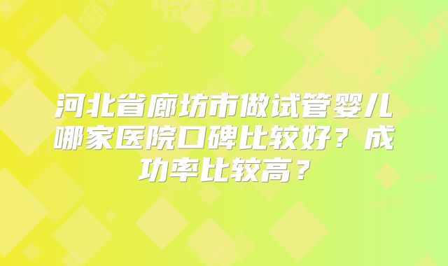 河北省廊坊市做试管婴儿哪家医院口碑比较好？成功率比较高？