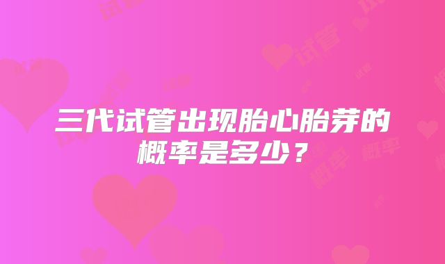三代试管出现胎心胎芽的概率是多少？