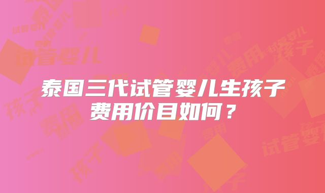 泰国三代试管婴儿生孩子费用价目如何？