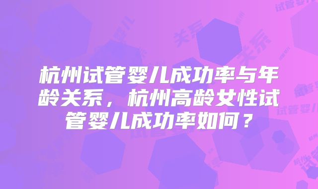 杭州试管婴儿成功率与年龄关系，杭州高龄女性试管婴儿成功率如何？