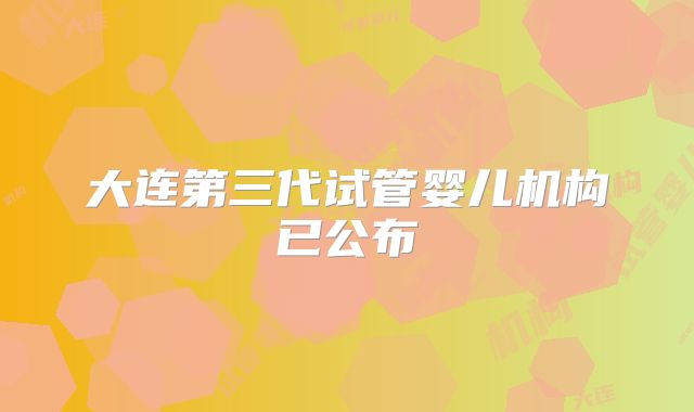 大连第三代试管婴儿机构已公布