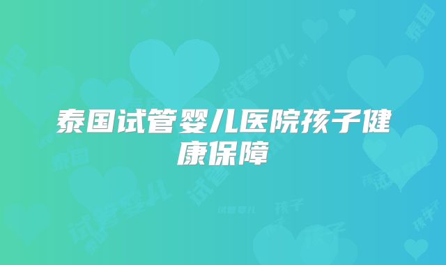 泰国试管婴儿医院孩子健康保障