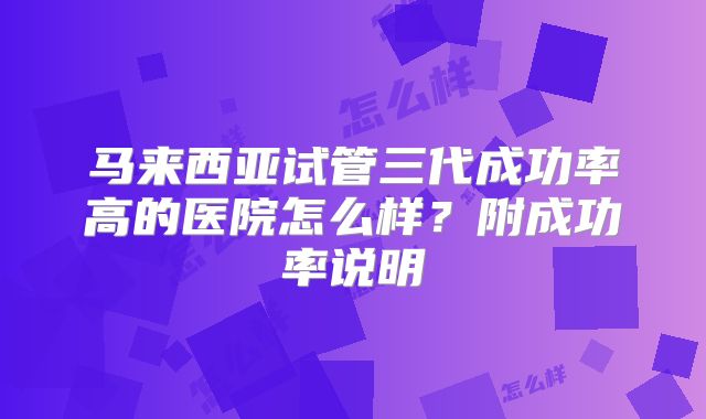 马来西亚试管三代成功率高的医院怎么样？附成功率说明
