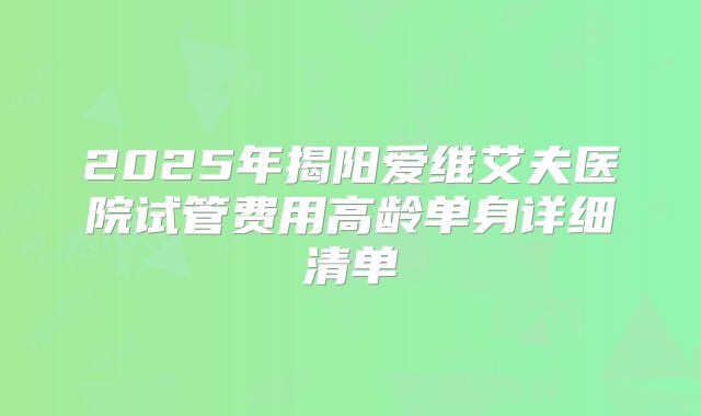2025年揭阳爱维艾夫医院试管费用高龄单身详细清单