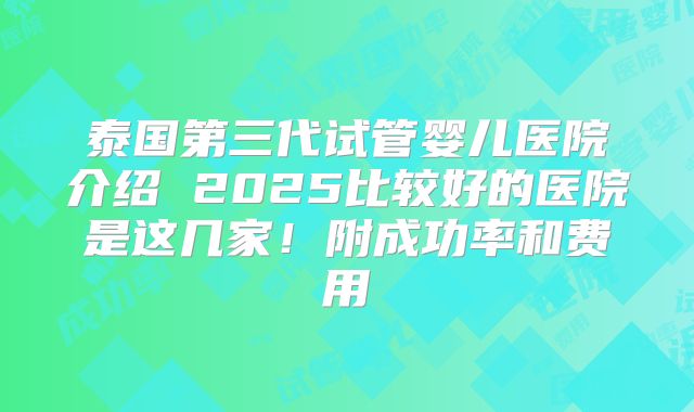泰国第三代试管婴儿医院介绍 2025比较好的医院是这几家！附成功率和费用