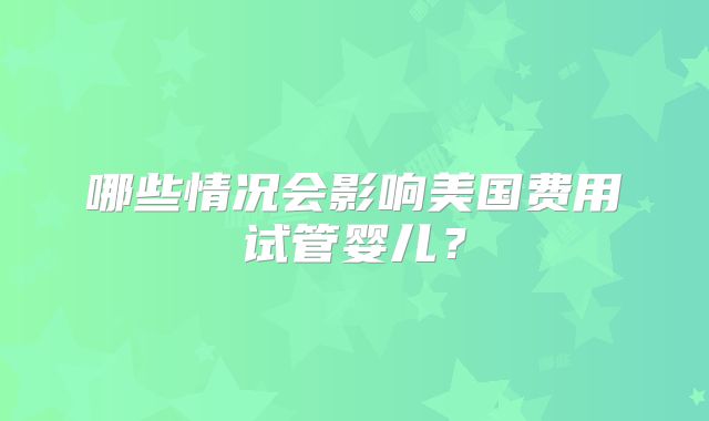 哪些情况会影响美国费用试管婴儿？
