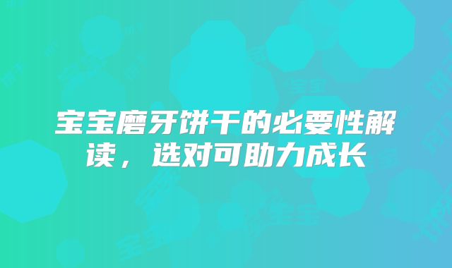 宝宝磨牙饼干的必要性解读，选对可助力成长